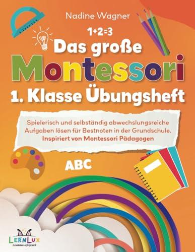 Das große Montessori 1. Klasse Übungsheft – Spielerisch und selbstständig abwechslungsreiche Aufgaben lösen für Bestnoten in der Grundschule. Inspiriert von Montessori Pädagogen