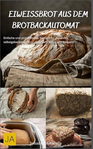 Eiweißbrot aus dem Brotbackautomat: Einfache und proteinreiche Rezepte für gesundes, selbstgebackenes Brot - Nahrhaft, lecker und bequem