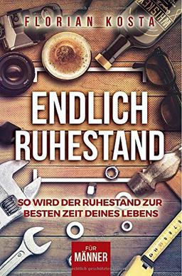 Endlich Ruhestand: So wird der Ruhestand zur besten Zeit deines Lebens - Für Männer