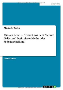 Caesars Rede zu Ariovist aus dem "Bellum Gallicum". Legitmierte Macht oder Selbstdarstellung?