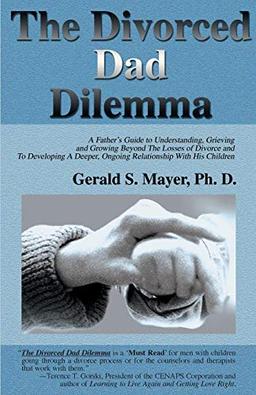 The Divorced Dad Dilemma: A Father's Guide to Understanding, Grieving and Growing Beyond The Losses of Divorce and To Developing A Deeper, Ongoing Relationship With His Children