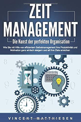 ZEITMANAGEMENT - Die Kunst der perfekten Organisation: Wie Sie mit Hilfe von effizientem Selbstmanagement Ihre Produktivität und Motivation ganz einfach steigern und all Ihre Ziele erreichen