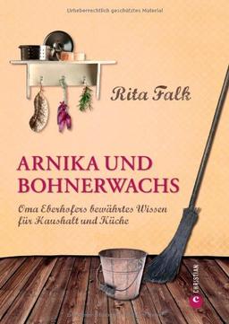 Arnika und Bohnerwachs: Oma Eberhofers Rezeptbuch mit bewährten Hausmitteln und Haushaltstipps rund um die Themen Haushalt, Küche und Pflege: Oma Eberhofers bewährtes Wissen für Haushalt und Küche