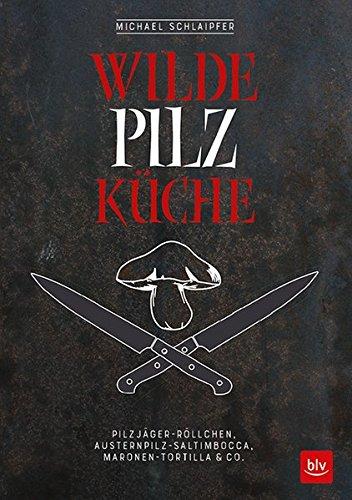 Wilde Pilzküche: Pilzjäger-Röllchen, Austernpilz-Saltimbocca, Maronen-Tortilla & Co.