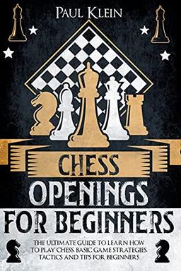 CHESS OPENINGS FOR BEGINNERS: THE ULTIMATE GUIDE TO LEARN HOW TO PLAY CHESS. BASIC GAME STRATEGIES, TACTICS AND TIPS FOR BEGINNERS