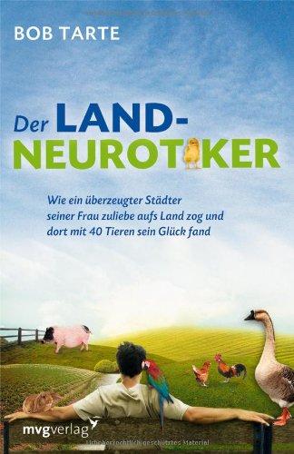 Der Landneurotiker: Wie ein überzeugter Städter seiner Frau zuliebe aufs Land zog und  dort mit 40 Tieren sein Glück fand