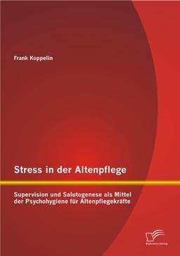 Stress in der Altenpflege: Supervision und Salutogenese als Mittel der Psychohygiene für Altenpflegekräfte