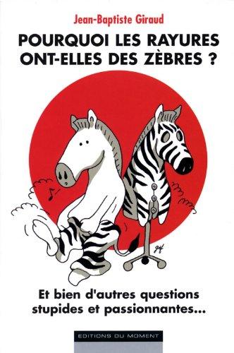 Pourquoi les rayures ont-elles des zèbres ? : et bien d'autres questions stupides et passionnantes...