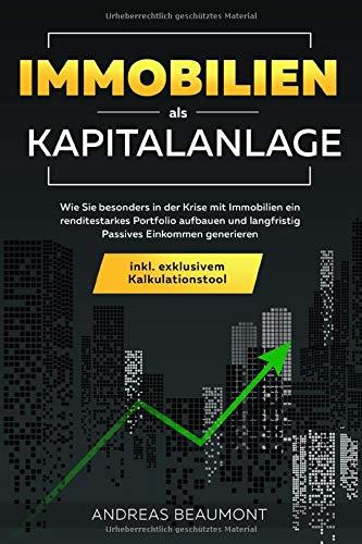 Immobilien als Kapitalanlage: Wie Sie besonders in der Krise mit Immobilien ein renditestarkes Portfolio aufbauen und langfristig Passives Einkommen generieren inkl. exklusivem Kalkulationstool