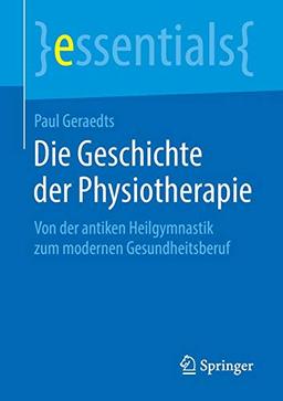 Die Geschichte der Physiotherapie: Von der antiken Heilgymnastik zum modernen Gesundheitsberuf (essentials)