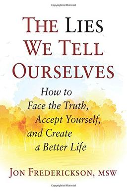 The Lies We Tell Ourselves: How to Face the Truth, Accept Yourself, and Create a Better Life