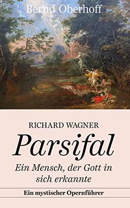 Richard Wagner: Parsifal: Ein Mensch, der Gott in sich erkannte. Ein mystischer Opernführer