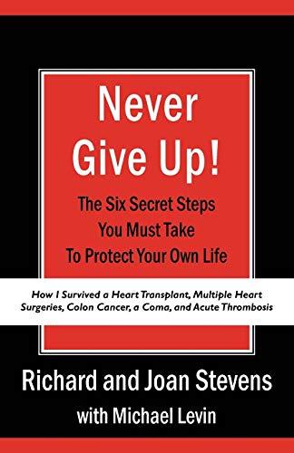 Never Give Up!: How I Survived a Heart Transplant, Multiple Heart Surgeries, Colon Cancer, a Coma, and Acute Thrombosis: The Six Secret Steps You Must Take To Protect Your Own Life