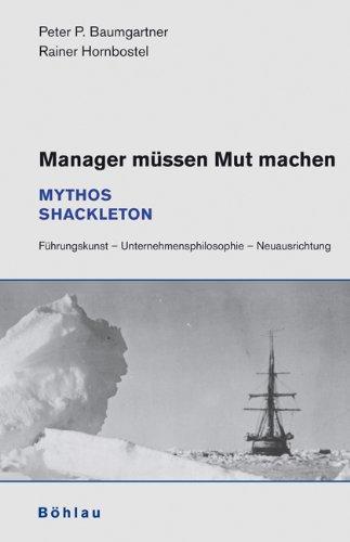 Manager müssen Mut machen: Mythos Shackleton. Führungskunst - Unternehmensphilosophie - Neuausrichtung