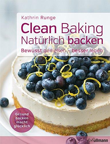 Clean Baking - Natürlich backen: Gesund backen macht glücklich