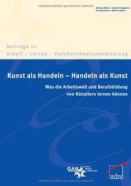 Kunst als Handeln - Handeln als Kunst: Was Unternehmen und die berufliche Bildung von Künstlern und Kunst lernen können