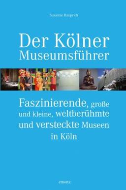 Der Kölner Museumsführer: Faszinierende, große und kleine, weltberühmte und versteckte Museen in Köln