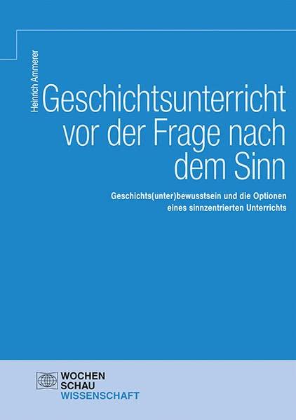 Geschichtsunterricht vor der Frage nach dem Sinn: Geschichts(unter)bewusstsein und die Optionen eines sinnzentrierten Unterrichts (Wochenschau Wissenschaft)