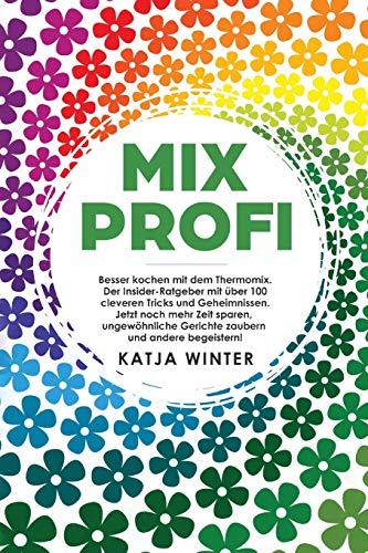 Mixprofi: Besser kochen mit dem Thermomix. Der Insider-Ratgeber mit über 100 cleveren Tricks und Geheimnissen. Jetzt noch mehr Zeit sparen, ungewöhnliche Gerichte zaubern und andere begeistern!