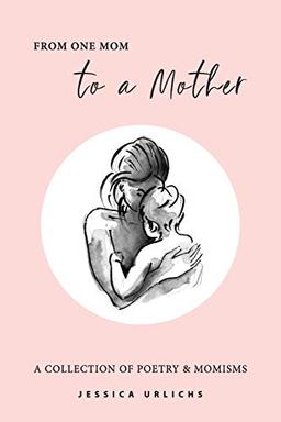 From One Mom to a Mother: Poetry & Momisms (Jessica Urlichs: Early Motherhood Poetry & Prose Collection, Band 1)