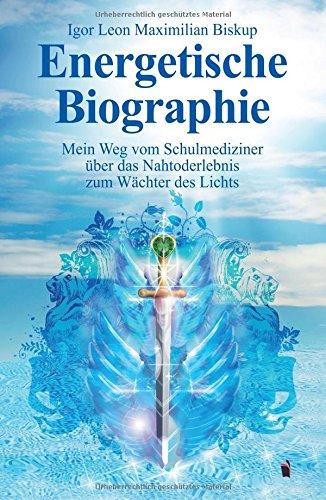 Energetische Biographie: Mein Weg vom Schulmediziner über das Nahtoderlebnis zum Wächter des Lichts