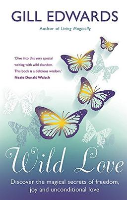 Wild Love: Discover the magical secrets of freedom, joy and unconditional love