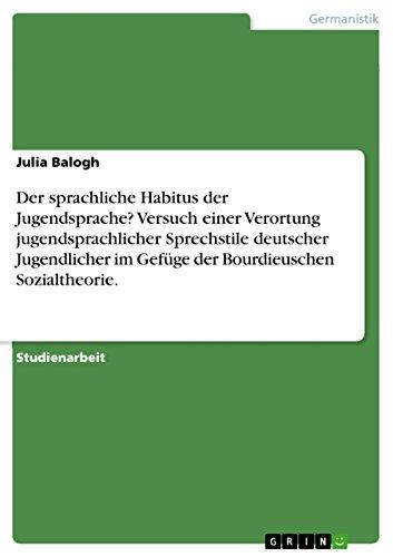 Der sprachliche Habitus der Jugendsprache? Versuch einer Verortung jugendsprachlicher Sprechstile deutscher Jugendlicher im Gefüge der Bourdieuschen Sozialtheorie.