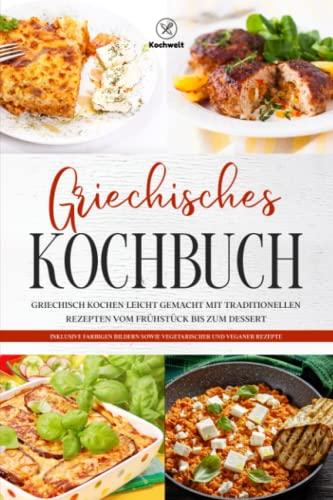 Griechisches Kochbuch: Griechisch kochen leicht gemacht mit traditionellen Rezepten vom Frühstück bis zum Dessert - Inklusive farbigen Bildern sowie vegetarischer und veganer Rezepte