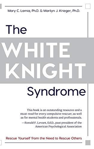 The White Knight Syndrome: Rescuing Yourself from Your Need to Rescue Others