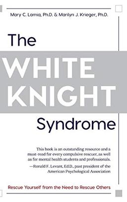 The White Knight Syndrome: Rescuing Yourself from Your Need to Rescue Others