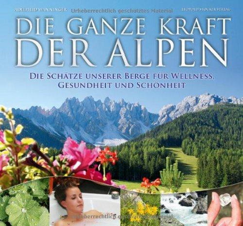 Die ganze Kraft der Alpen: Die Schätze unserer Berge für Wellness, Gesundheit und Schönheit