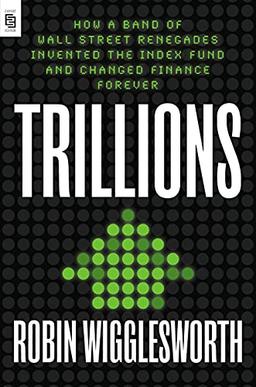 Trillions: How a Band of Wall Street Renegades Invented the Index Fund and Changed Finance Forever