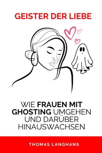 GEISTER DER LIEBE: WIE FRAUEN MIT GHOSTING UMGEHEN UND DARÜBER HINAUSWACHSEN: EIN LEITFADEN ZUM VERSTÄNDNIS UND ÜBERWINDEN VON GHOSTING