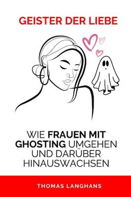 GEISTER DER LIEBE: WIE FRAUEN MIT GHOSTING UMGEHEN UND DARÜBER HINAUSWACHSEN: EIN LEITFADEN ZUM VERSTÄNDNIS UND ÜBERWINDEN VON GHOSTING