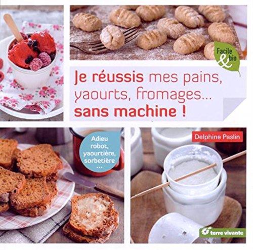 Je réussis mes pains, yaourts, fromages... sans machine ! : adieu robot, yaourtière, sorbetière...