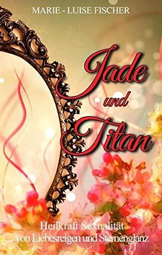 Jade und Titan: ... von Liebesreigen und Sternenglanz - Heilkraft Sexualität