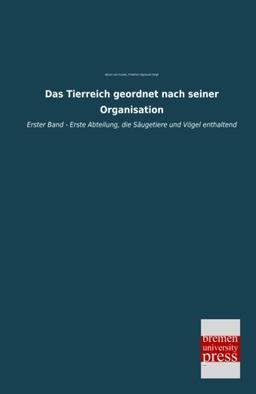 Das Tierreich geordnet nach seiner Organisation: Erster Band - Erste Abteilung, die Saeugetiere und Voegel enthaltend: Erster Band - Erste Abteilung, die Säugetiere und Vögel enthaltend