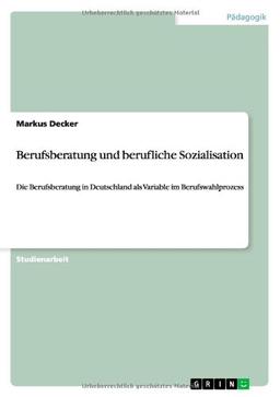 Berufsberatung und berufliche Sozialisation: Die Berufsberatung in Deutschland als Variable im Berufswahlprozess