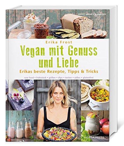 Vegan mit Genuss und Liebe: Erikas beste Rezepte, Tipps & Tricks. raw food - frühstück - grillen - dips - torten - süßes - glutenfrei.