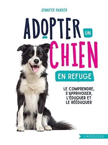 Adopter un chien en refuge : le comprendre, s'apprivoiser, l'éduquer et le rééduquer