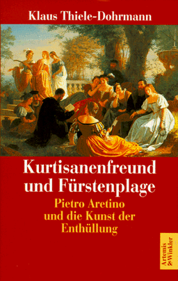 Kurtisanenfreund und Fürstenplage. Pietro Aretino und die Kunst der Enthüllung