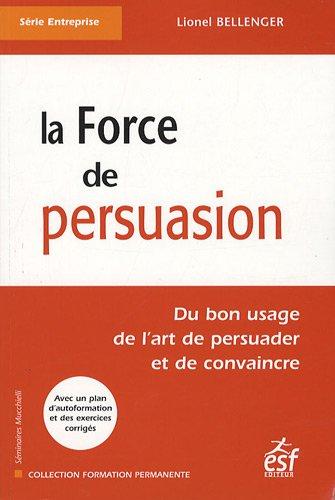 La force de persuasion : du bon usage de l'art de persuader et de convaincre