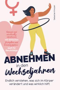 Abnehmen in den Wechseljahren: Endlich verstehen, was sich im Körper verändert und was wirklich hilft - gesund und nachhaltig abnehmen mit einfachen Rezepten und Trainingsplan - auch für Berufstätige