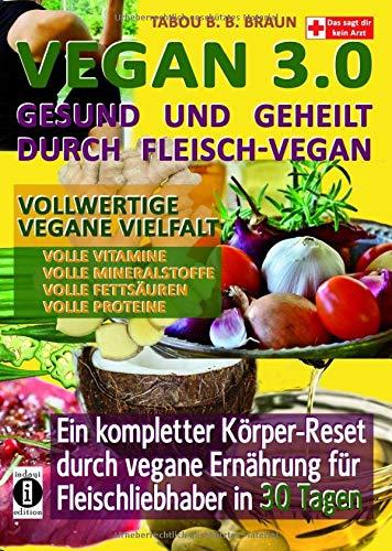 Vegan 3.0 - Gesund und geheilt durch Fleisch-Vegan: Vollwertige vegane Vielfalt: Vollwertige Vitamine, Mineralstoffe, Fettsäuren und Proteine