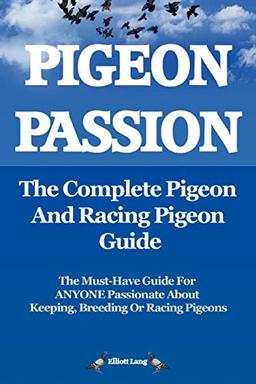 Pigeon Passion. the Complete Pigeon and Racing Pigeon Guide.: The Ultimate Manual for Pigeon Fanciers. How to Win with Homing/racing Pigeons Using Minimum Effort with Maximum Speed