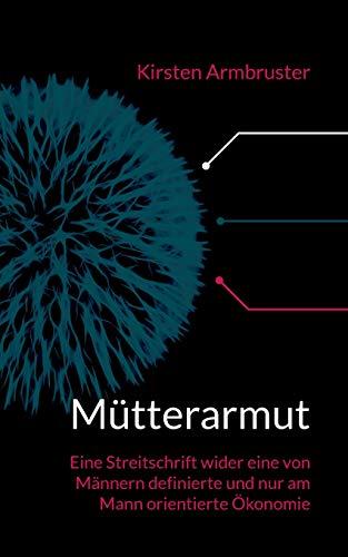 Mütterarmut: Eine Streitschrift wider eine von Männern definierte und nur am Mann orientierte Ökonomie