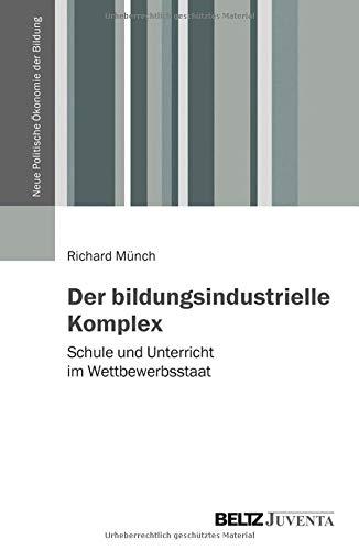 Der bildungsindustrielle Komplex: Schule und Unterricht im Wettbewerbsstaat (Bildung - Politik - Ökonomie - Gesellschaft)