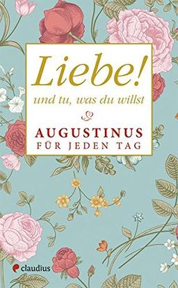 Liebe! Und tu, was du willst: Augustinus für jeden Tag