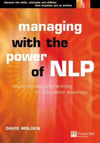 Managing with the Power of NLP: Neuro-linguistic Programming for Personal Competitive Advantage (Future Skills Series)