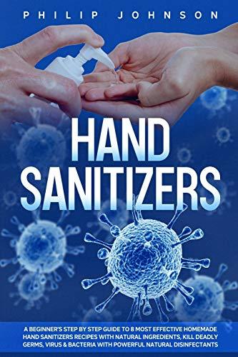 Hand Sanitizers: A Beginner's Step by Step Guide to 8 Most Effective Homemade Hand Sanitizers Recipes with Natural Ingredients, Kill Deadly Germs, ... (Disinfectants and Hand Sanitizers, Band 1)